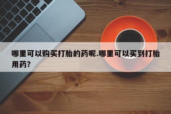 私人诊所有卖打胎药的吗哪里可以购买打胎的药呢.哪里可以买到打胎用药？