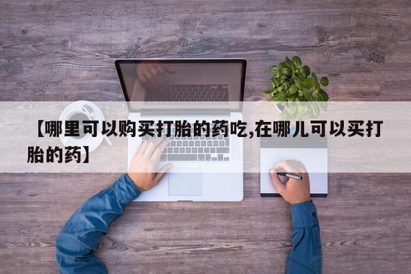 私人诊所有卖打胎药的吗【哪里可以购买打胎的药吃,在哪儿可以买打胎的药】