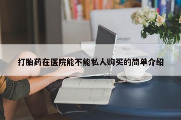 私人诊所有卖打胎药的吗打胎药在医院能不能私人购买的简单介绍