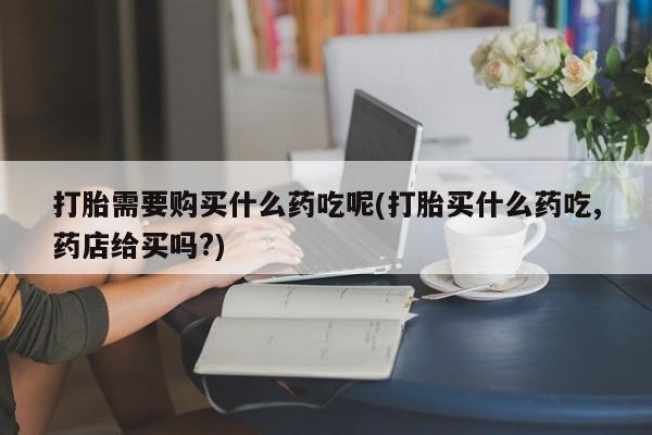 私人诊所有卖打胎药的吗打胎需要购买什么药吃呢(打胎买什么药吃,药店给买吗?)
