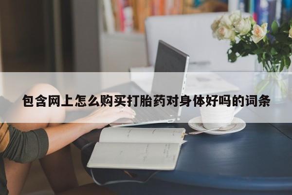 私人诊所有卖打胎药的吗包含网上怎么购买打胎药对身体好吗的词条