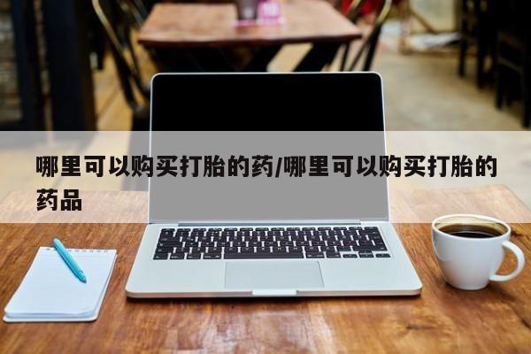 私人诊所有卖打胎药的吗哪里可以购买打胎的药/哪里可以购买打胎的药品