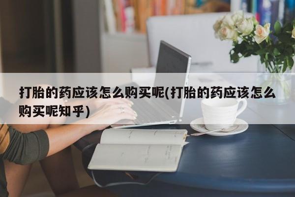 私人诊所有卖打胎药的吗打胎的药应该怎么购买呢(打胎的药应该怎么购买呢知乎)